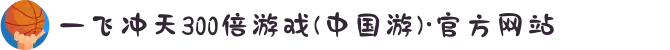 一飞冲天300倍游戏(中国游)·官方网站
